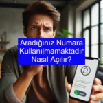 Aradığınız Numara Kullanılmamaktadır Nasıl Yapılır? 2025 Güncel Rehber